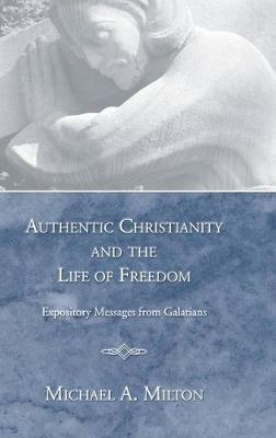 Authentic Christianity and the Life of Freedom: Expository Messages from Galatians - Michael A Milton - cover