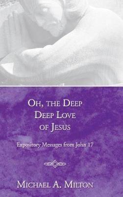 Oh, the Deep, Deep Love of Jesus: Expository Messages from John 17 - Michael A Milton - cover