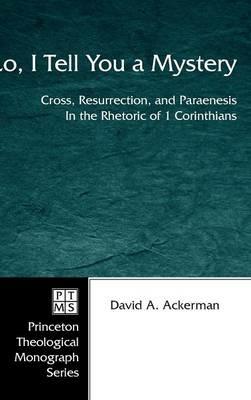 Lo, I Tell You a Mystery: Cross, Resurrection, and Paraenesis in the Rhetoric of 1 Corinthians - David A Ackerman - cover