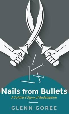 Nails from Bullets: A Soldier's Story of Redemption - Glenn Goree - cover