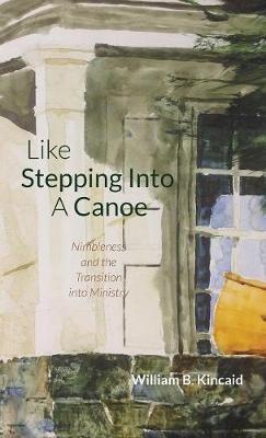 Like Stepping Into a Canoe: Nimbleness and the Transition Into Ministry - William B Kincaid - cover