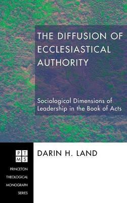 The Diffusion of Ecclesiastical Authority: Sociological Dimensions of Leadership in the Book of Acts - Darin H Land - cover