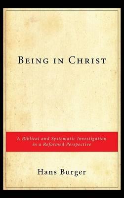Being in Christ: A Biblical and Systematic Investigation in a Reformed Perspective - Hans Burger - cover