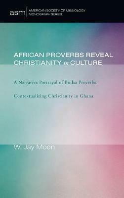 African Proverbs Reveal Christianity in Culture: A Narrative Portrayal of Builsa Proverbs Contextualizing Christianity in Ghana - W Jay Moon - cover