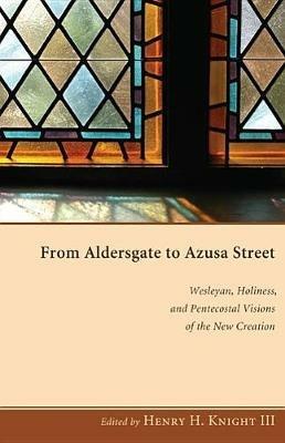 From Aldersgate to Azusa Street: Wesleyan, Holiness, and Pentecostal Visions of the New Creation - cover
