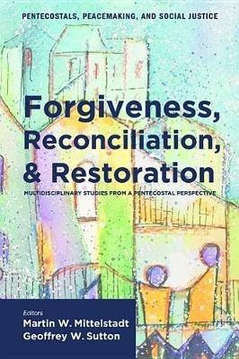 Forgiveness, Reconciliation, and Restoration: Multidisciplinary Studies from a Pentecostal Perspective - cover