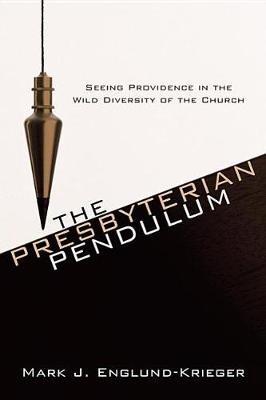 The Presbyterian Pendulum: Seeing Providence in the Wild Diversity of the Church - Mark J Englund-Krieger - cover