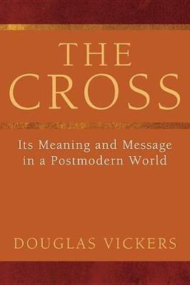 The Cross: Its Meaning and Message in a Postmodern World - Douglas Vickers - cover