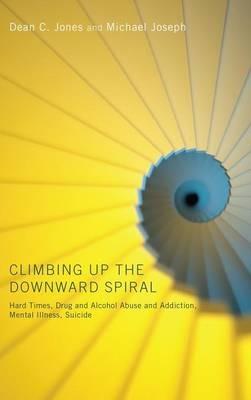 Climbing Up the Downward Spiral: Hard Times, Drug and Alcohol Abuse and Addiction, Mental Illness, Suicide - Dean C Jones,Michael Joseph - cover