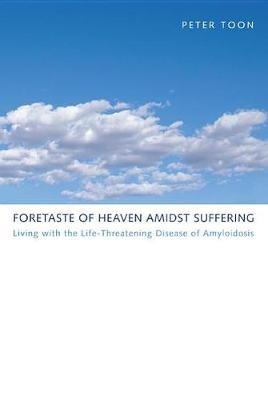 Foretaste of Heaven Amidst Suffering: Living with the Life-Threatening Disease of Amyloidosis - Peter Toon - cover