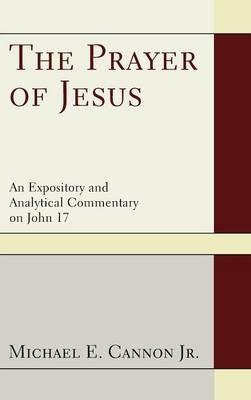 The Prayer of Jesus: An Expository and Analytical Commentary on John 17 - Michael E Cannon - cover