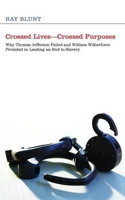 Crossed Lives--Crossed Purposes: Why Thomas Jefferson Failed and William Willberforce Persisted in Leading an End to Slavery - Ray Blunt - cover