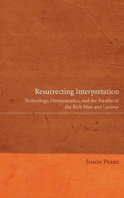 Resurrecting Interpretation: Technology, Hermeneutics, and the Parable of the Rich Man and Lazarus - Simon Perry - cover