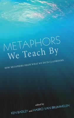 Metaphors We Teach by: How Metaphors Shape What We Do in Classrooms - cover