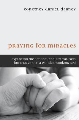Praying for Miracles: Exploring the Rational and Biblical Basis for Believing in a Wonder-Working God - Courtney Daniel Dabney - cover