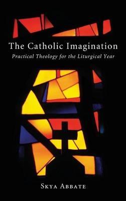 The Catholic Imagination: Practical Theology for the Liturgical Year - Skya Abbate - cover
