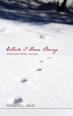 While I Have Being: Winterreise (Winter Journey) - Kenneth L Vaux - cover