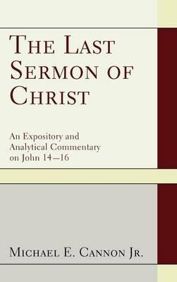 The Last Sermon of Christ: An Expository and Analytical Commentary on John 14-16 - Michael E Cannon - cover