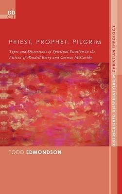Priest, Prophet, Pilgrim: Types and Distortions of Spiritual Vocation in the Fiction of Wendell Berry and Cormac McCarthy - Todd Edmondson - cover