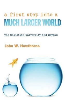 A First Step Into a Much Larger World: The Christian University and Beyond - John W Hawthorne - cover