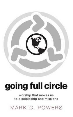 Going Full Circle: Worship That Moves Us to Discipleship and Missions - Mark Powers - cover