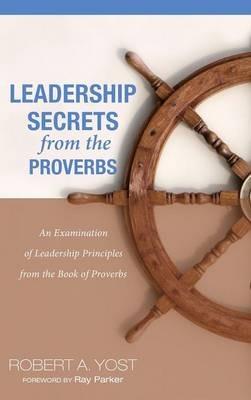 Leadership Secrets from the Proverbs: An Examination of Leadership Principles from the Book of Proverbs - Robert A Yost - cover