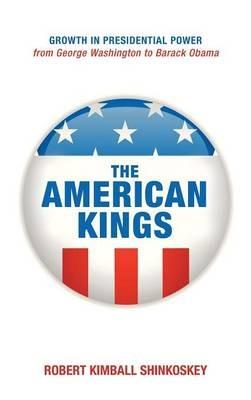 The American Kings: Growth in Presidential Power from George Washington to Barack Obama - Robert Kimball Shinkoskey - cover