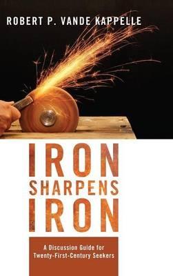 Iron Sharpens Iron: A Discussion Guide for Twenty-First-Century Seekers - Robert P Vande Kappelle - cover