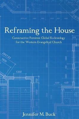 Reframing the House: Constructive Feminist Global Ecclesiology - Jennifer M Buck - cover