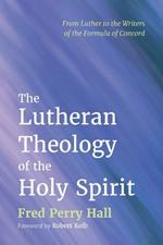 The Lutheran Theology of the Holy Spirit: From Luther to the Writers of the Formula of Concord