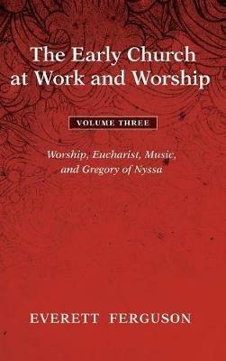 The Early Church at Work and Worship - Volume 3: Worship, Eucharist, Music, and Gregory of Nyssa - Everett Ferguson - cover