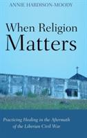 When Religion Matters: Practicing Healing in the Aftermath of the Liberian Civil War - Annie Hardison-Moody - cover