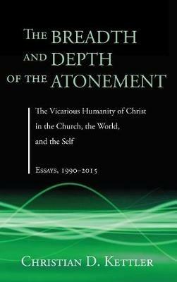 The Breadth and Depth of the Atonement: The Vicarious Humanity of Christ in the Church, the World, and the Self: Essays, 1990-2015 - Christian D Kettler - cover