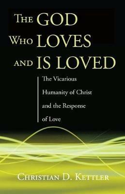 The God Who Loves and Is Loved: The Vicarious Humanity of Christ and the Response of Love - Christian D Kettler - cover