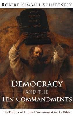 Democracy and the Ten Commandments: The Politics of Limited Government in the Bible - Robert Kimball Shinkoskey - cover