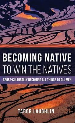 Becoming Native to Win the Natives: Cross-Culturally Becoming All Things to All Men - Tabor Laughlin - cover