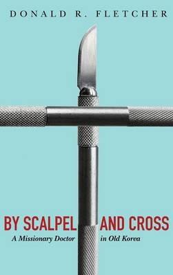 By Scalpel and Cross: A Missionary Doctor in Old Korea - Donald R Fletcher - cover