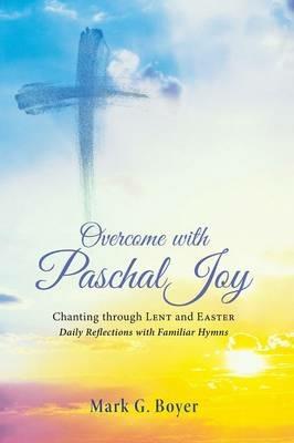 Overcome with Paschal Joy: Chanting Through Lent and Easter--Daily Reflections with Familiar Hymns - Mark G Boyer - cover