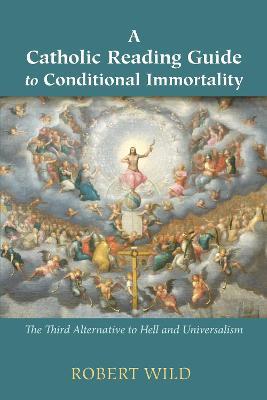 A Catholic Reading Guide to Conditional Immortality: The Third Alternative to Hell and Universalism - Robert Wild - cover