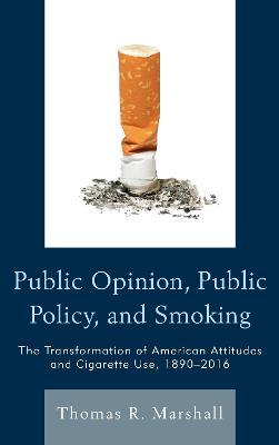 Public Opinion, Public Policy, and Smoking: The Transformation of American Attitudes and Cigarette Use, 1890-2016 - Thomas R. Marshall - cover