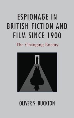 Espionage in British Fiction and Film since 1900: The Changing Enemy - Oliver Buckton - cover