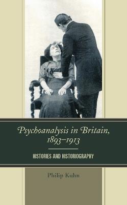 Psychoanalysis in Britain, 1893–1913: Histories and Historiography - Philip Kuhn - cover