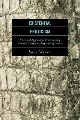Existential Eroticism: A Feminist Approach to Understanding Women's Oppression-Perpetuating Choices - Shay Welch - cover