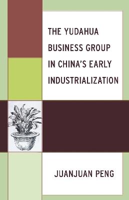The Yudahua Business Group in China's Early Industrialization - Juanjuan Peng - cover