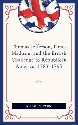 Thomas Jefferson, James Madison, and the British Challenge to Republican America, 1783–95 - Michael Schwarz - cover