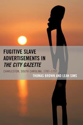 Fugitive Slave Advertisements in The City Gazette: Charleston, South Carolina, 1787–1797 - Thomas Brown,Leah Sims - cover