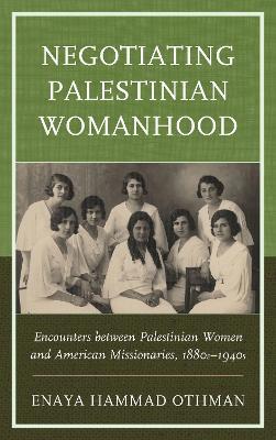 Negotiating Palestinian Womanhood: Encounters between Palestinian Women and American Missionaries, 1880s–1940s - Enaya Hammad Othman - cover