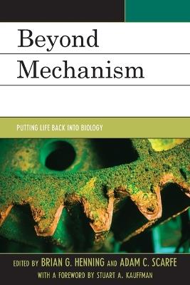 Beyond Mechanism: Putting Life Back Into Biology - Brian G. Henning,Adam Scarfe - cover