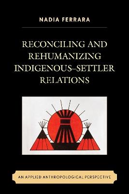 Reconciling and Rehumanizing Indigenous–Settler Relations: An Applied Anthropological Perspective - Nadia Ferrara - cover