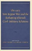 The 1973 Yom Kippur War and the Reshaping of Israeli Civil–Military Relations - cover
